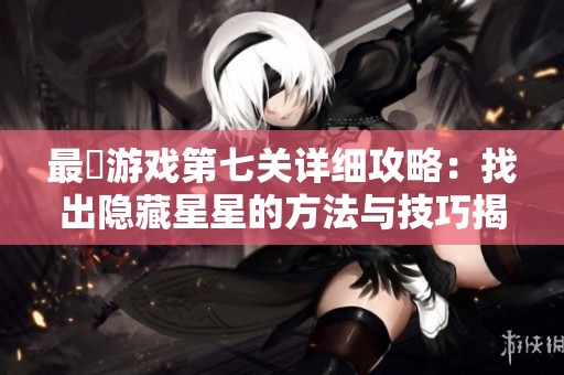 最囧游戏第七关详细攻略：找出隐藏星星的方法与技巧揭秘