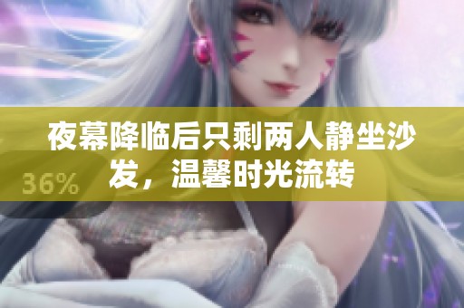 夜幕降临后只剩两人静坐沙发，温馨时光流转