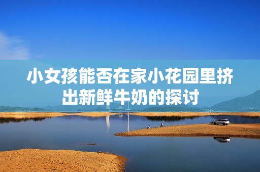 小女孩能否在家小花园里挤出新鲜牛奶的探讨