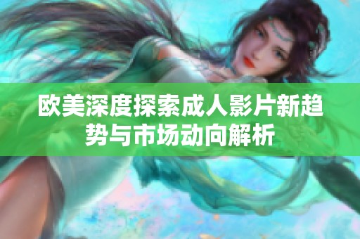 欧美深度探索成人影片新趋势与市场动向解析