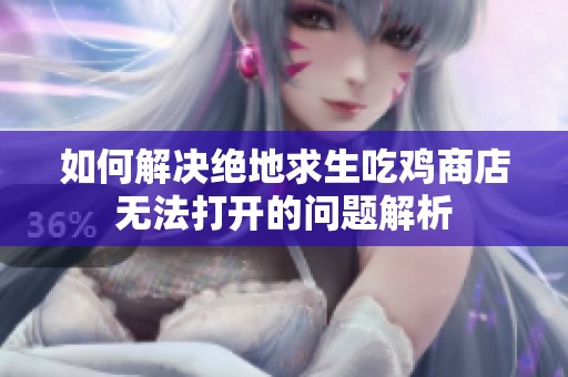 如何解决绝地求生吃鸡商店无法打开的问题解析
