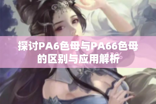 探讨PA6色母与PA66色母的区别与应用解析