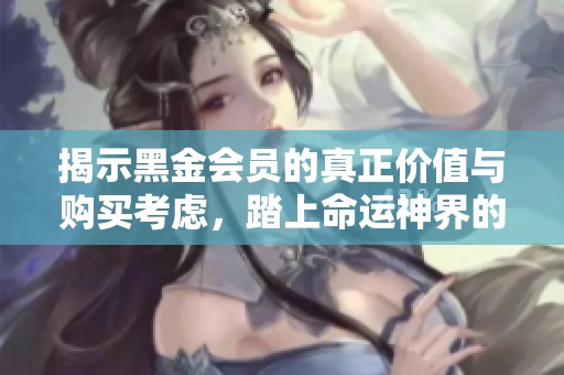 揭示黑金会员的真正价值与购买考虑，踏上命运神界的深度探索之旅