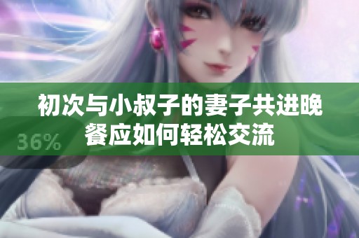 初次与小叔子的妻子共进晚餐应如何轻松交流