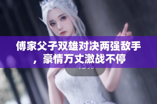 傅家父子双雄对决两强敌手，豪情万丈激战不停