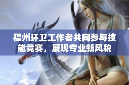 福州环卫工作者共同参与技能竞赛，展现专业新风貌