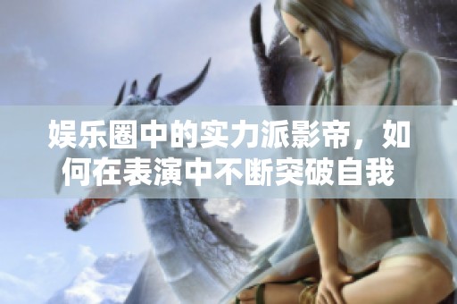 娱乐圈中的实力派影帝，如何在表演中不断突破自我