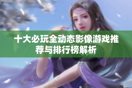 十大必玩全动态影像游戏推荐与排行榜解析