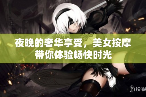 夜晚的奢华享受，美女按摩带你体验畅快时光