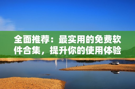 全面推荐：最实用的免费软件合集，提升你的使用体验