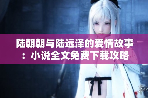 陆朝朝与陆远泽的爱情故事：小说全文免费下载攻略