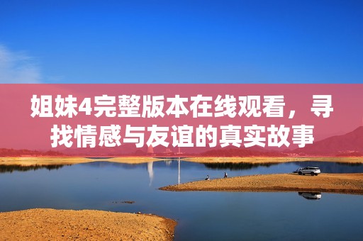 姐妹4完整版本在线观看，寻找情感与友谊的真实故事