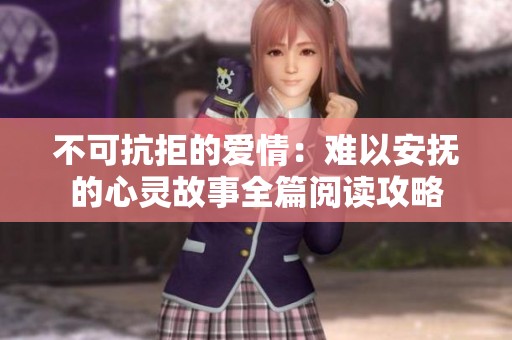 不可抗拒的爱情：难以安抚的心灵故事全篇阅读攻略