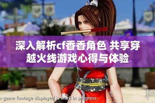 深入解析cf香香角色 共享穿越火线游戏心得与体验