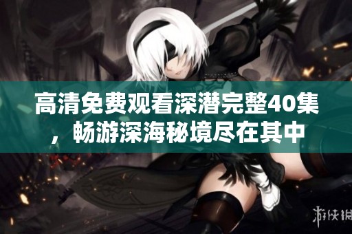 高清免费观看深潜完整40集，畅游深海秘境尽在其中