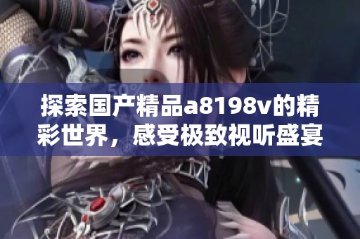 探索国产精品a8198v的精彩世界，感受极致视听盛宴