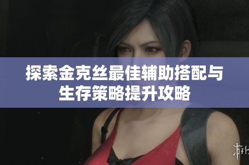 探索金克丝最佳辅助搭配与生存策略提升攻略