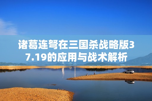 诸葛连弩在三国杀战略版37.19的应用与战术解析