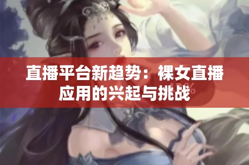 直播平台新趋势：裸女直播应用的兴起与挑战