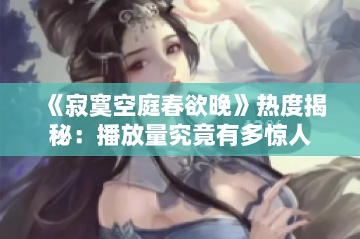 《寂寞空庭春欲晚》热度揭秘：播放量究竟有多惊人