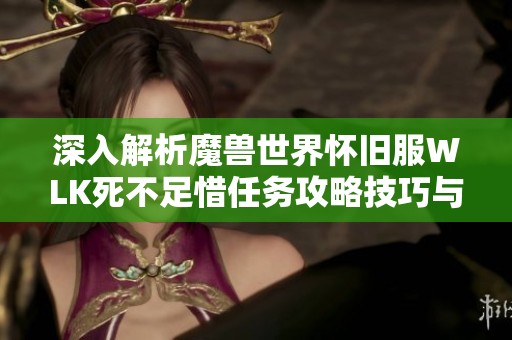 深入解析魔兽世界怀旧服WLK死不足惜任务攻略技巧与心得分享