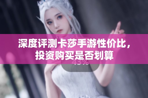深度评测卡莎手游性价比，投资购买是否划算