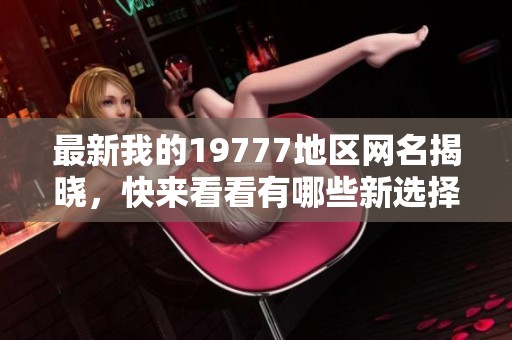 最新我的19777地区网名揭晓，快来看看有哪些新选择！