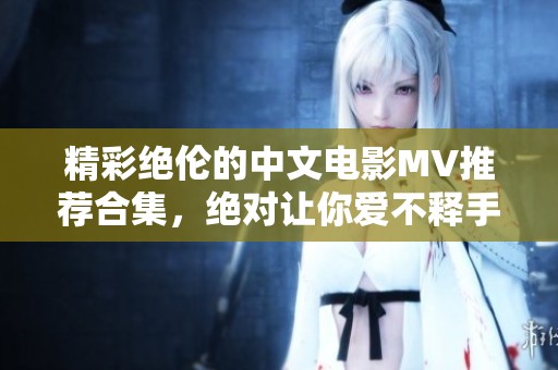 精彩绝伦的中文电影MV推荐合集，绝对让你爱不释手