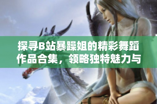 探寻B站暴躁姐的精彩舞蹈作品合集，领略独特魅力与风格