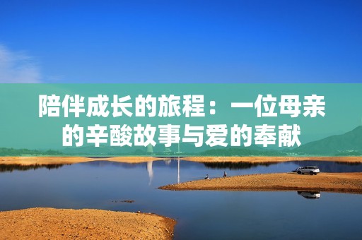 陪伴成长的旅程：一位母亲的辛酸故事与爱的奉献