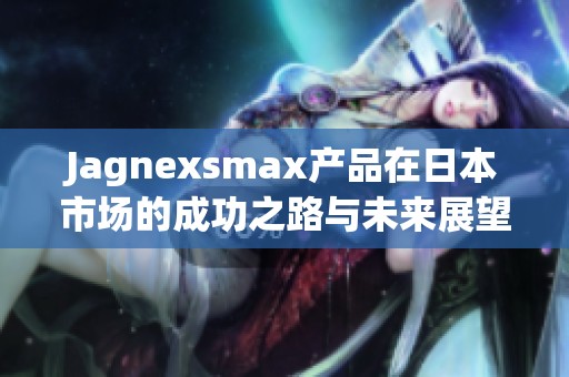 Jagnexsmax产品在日本市场的成功之路与未来展望