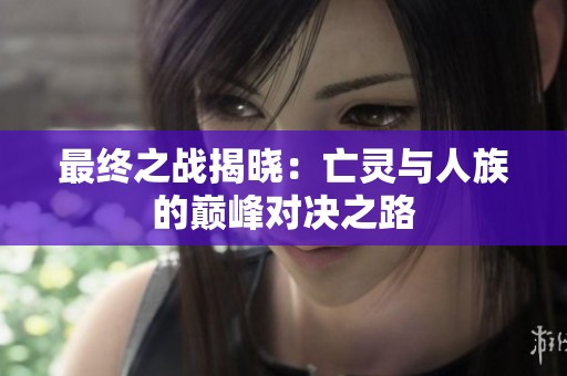 最终之战揭晓：亡灵与人族的巅峰对决之路