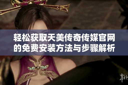 轻松获取天美传奇传媒官网的免费安装方法与步骤解析