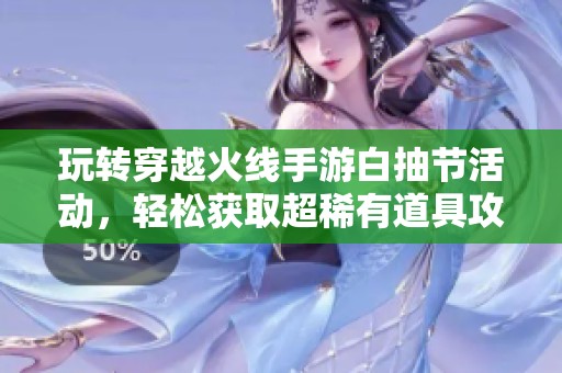 玩转穿越火线手游白抽节活动，轻松获取超稀有道具攻略解析