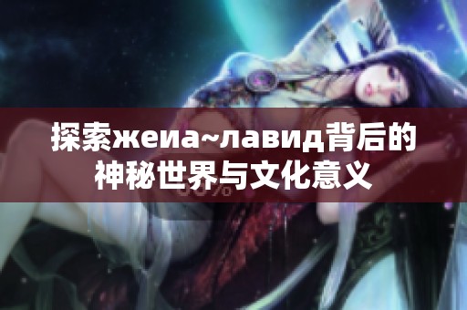探索жeиа~лавид背后的神秘世界与文化意义