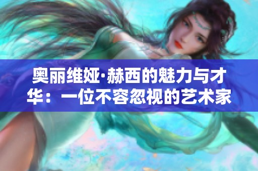 奥丽维娅·赫西的魅力与才华：一位不容忽视的艺术家探秘