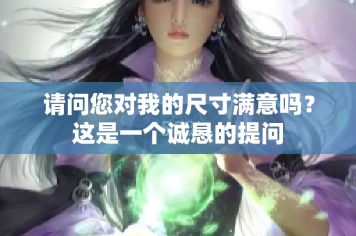 请问您对我的尺寸满意吗？这是一个诚恳的提问