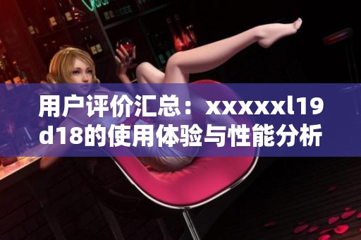 用户评价汇总：xxxxxl19d18的使用体验与性能分析