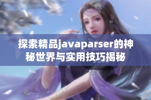 探索精品javaparser的神秘世界与实用技巧揭秘