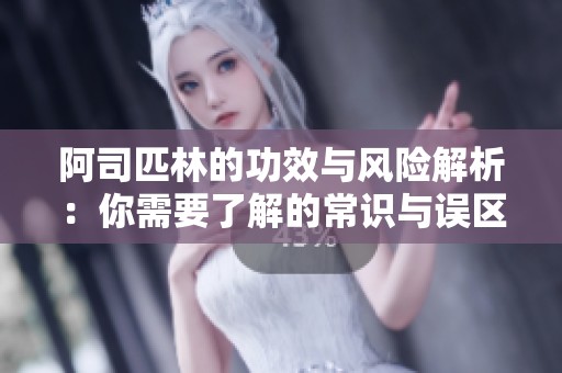 阿司匹林的功效与风险解析：你需要了解的常识与误区