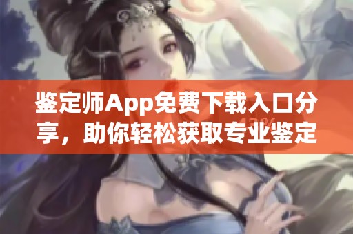 鉴定师App免费下载入口分享，助你轻松获取专业鉴定服务