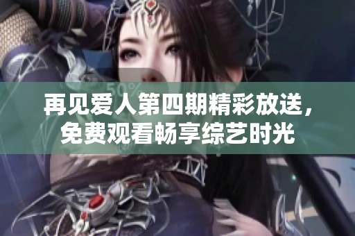 再见爱人第四期精彩放送，免费观看畅享综艺时光