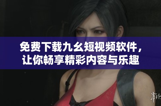 免费下载九幺短视频软件，让你畅享精彩内容与乐趣