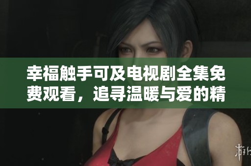 幸福触手可及电视剧全集免费观看，追寻温暖与爱的精彩人生