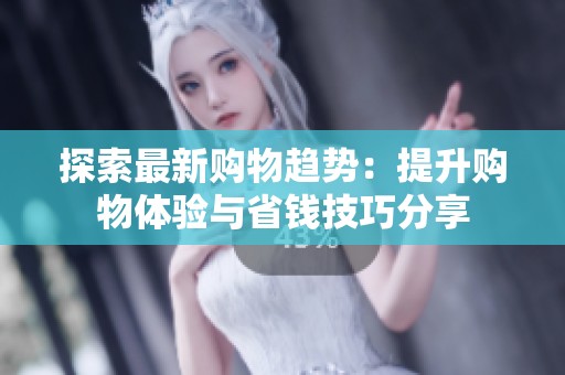 探索最新购物趋势：提升购物体验与省钱技巧分享
