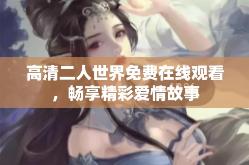 高清二人世界免费在线观看，畅享精彩爱情故事