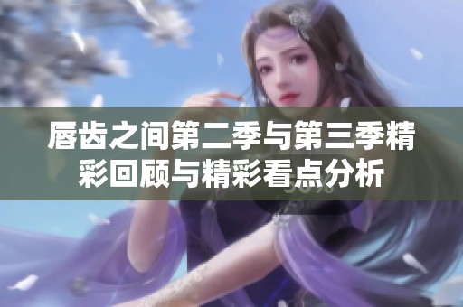 唇齿之间第二季与第三季精彩回顾与精彩看点分析