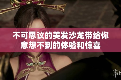 不可思议的美发沙龙带给你意想不到的体验和惊喜