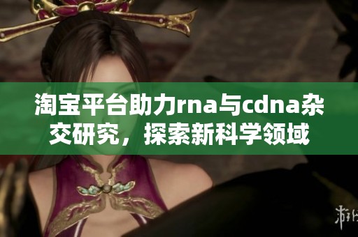 淘宝平台助力rna与cdna杂交研究，探索新科学领域