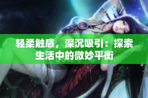 轻柔触感，深沉吸引：探索生活中的微妙平衡